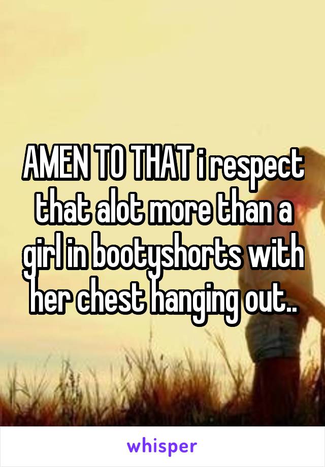 AMEN TO THAT i respect that alot more than a girl in bootyshorts with her chest hanging out..