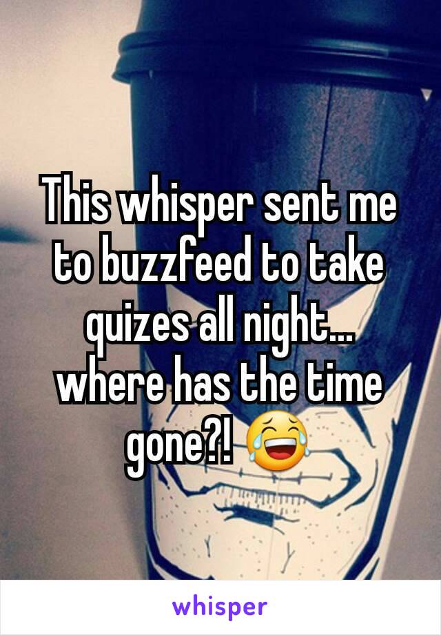 This whisper sent me to buzzfeed to take quizes all night... where has the time gone?! 😂