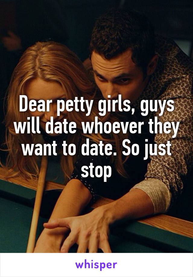 Dear petty girls, guys will date whoever they want to date. So just stop