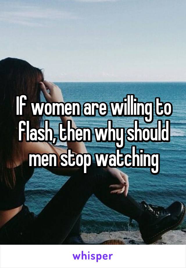 If women are willing to flash, then why should men stop watching