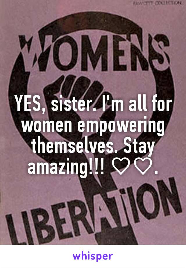 YES, sister. I'm all for women empowering themselves. Stay amazing!!! ♡♡.