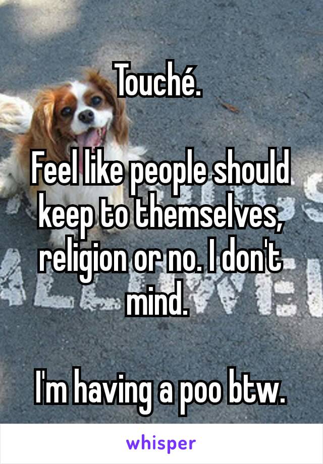 Touché. 

Feel like people should keep to themselves, religion or no. I don't mind. 

I'm having a poo btw.