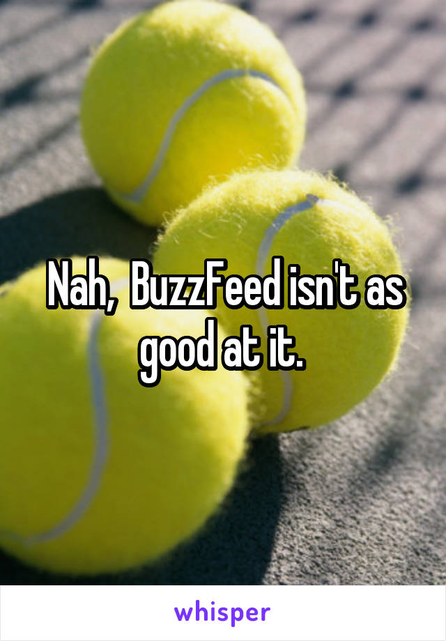 Nah,  BuzzFeed isn't as good at it. 