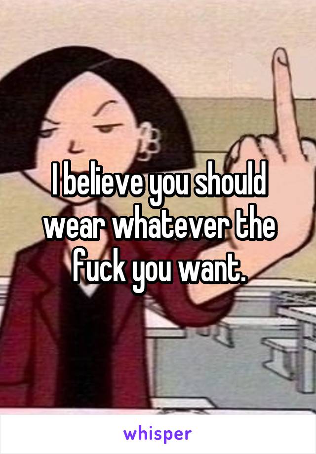 I believe you should wear whatever the fuck you want.