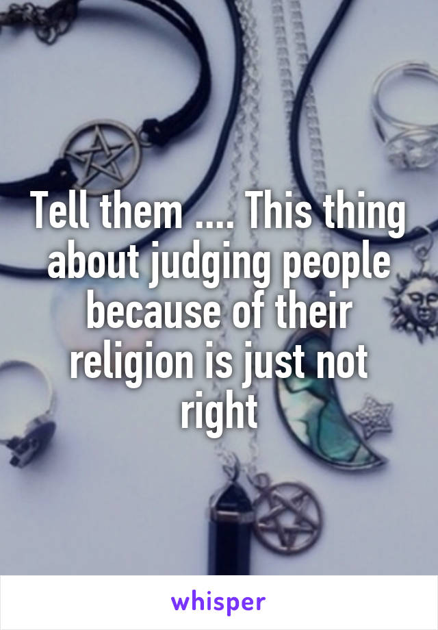 Tell them .... This thing about judging people because of their religion is just not right