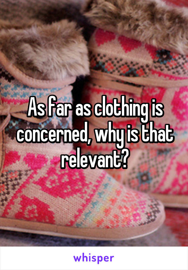 As far as clothing is concerned, why is that relevant?