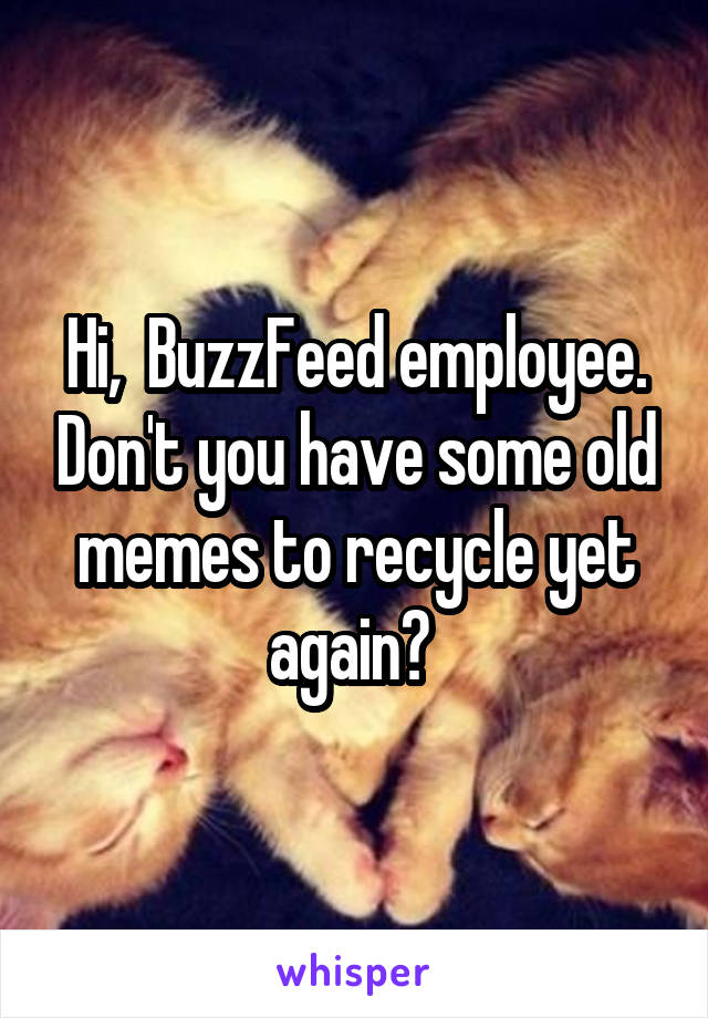 Hi,  BuzzFeed employee. Don't you have some old memes to recycle yet again? 