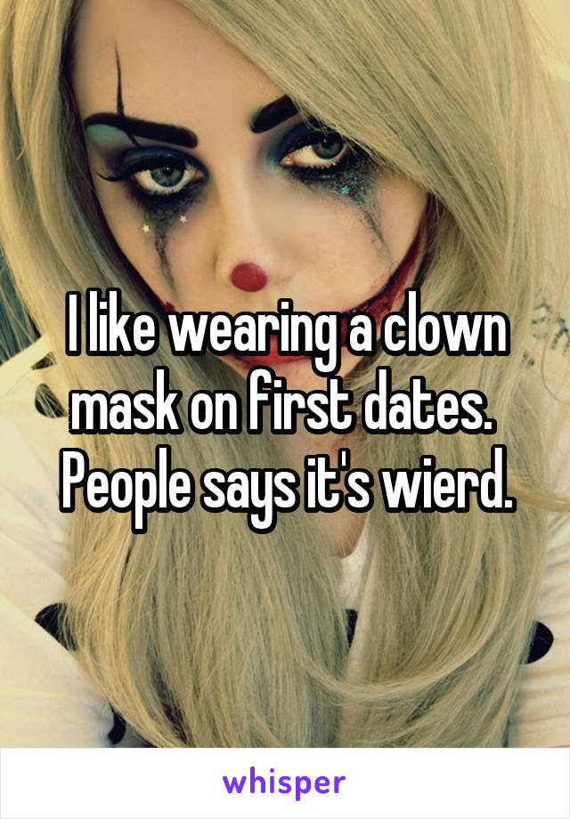 I like wearing a clown mask on first dates.  People says it's wierd.