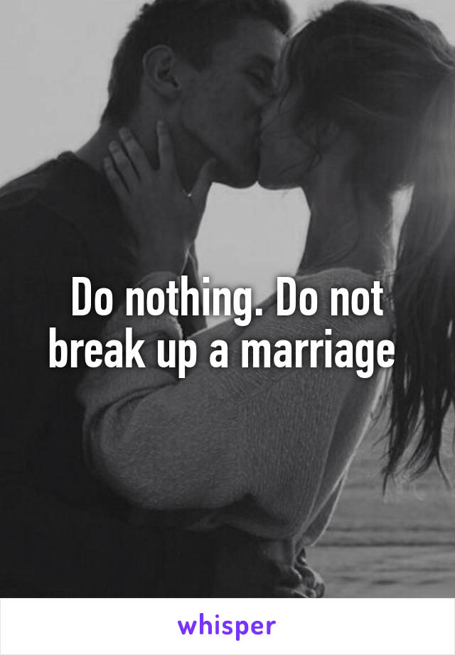 Do nothing. Do not break up a marriage 