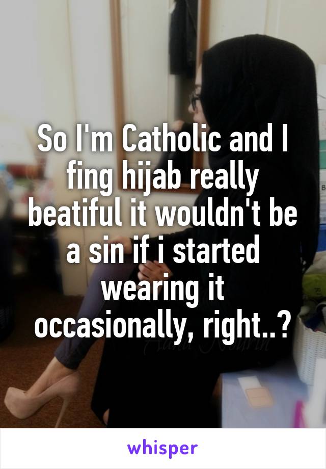 So I'm Catholic and I fing hijab really beatiful it wouldn't be a sin if i started wearing it occasionally, right..?