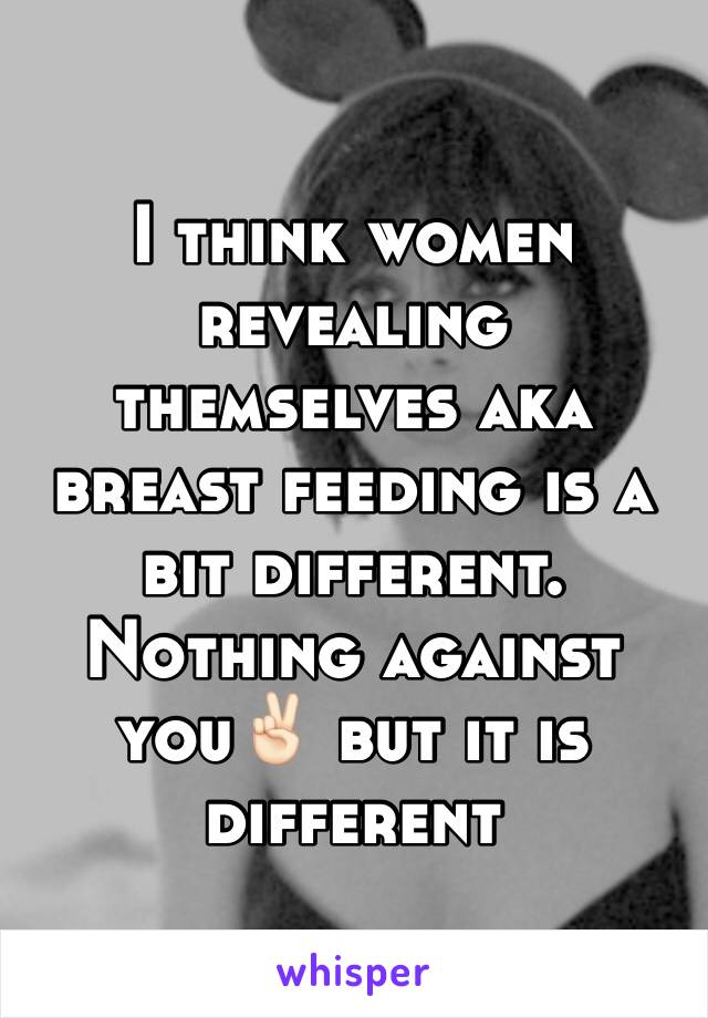 I think women revealing themselves aka breast feeding is a bit different. Nothing against you✌🏻️ but it is different