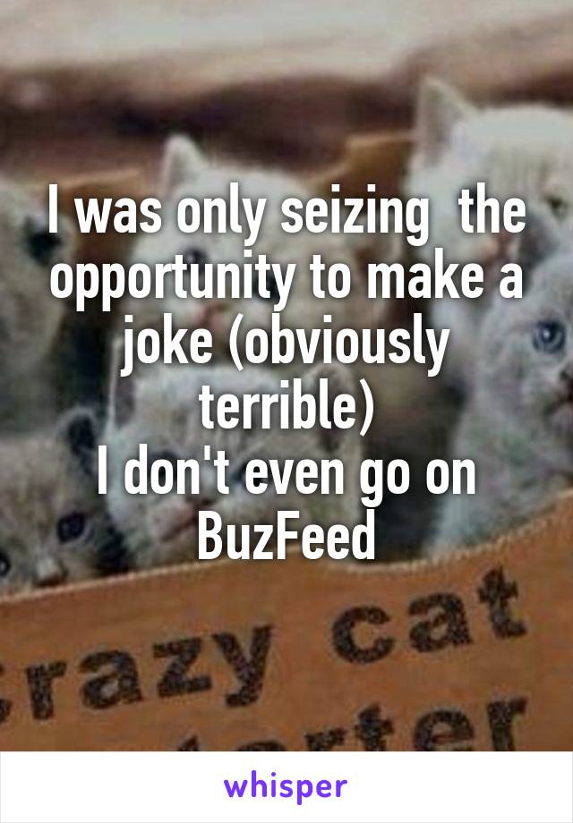 I was only seizing  the opportunity to make a joke (obviously terrible)
I don't even go on BuzFeed
