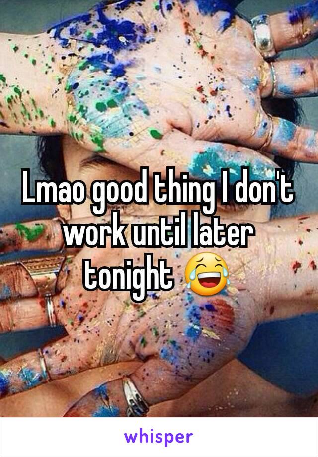 Lmao good thing I don't work until later tonight 😂