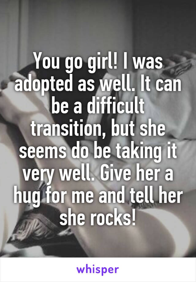 You go girl! I was adopted as well. It can be a difficult transition, but she seems do be taking it very well. Give her a hug for me and tell her she rocks!