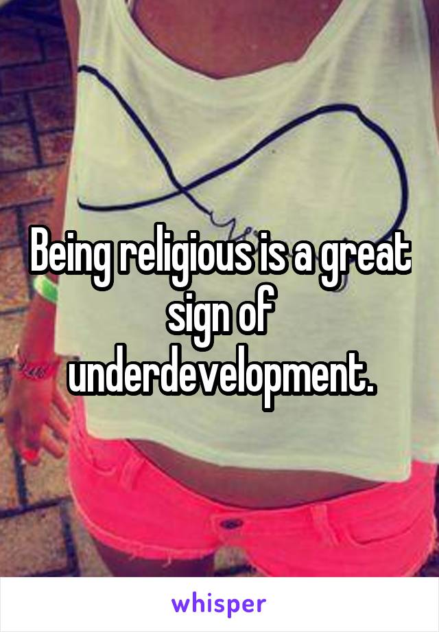 Being religious is a great sign of underdevelopment.