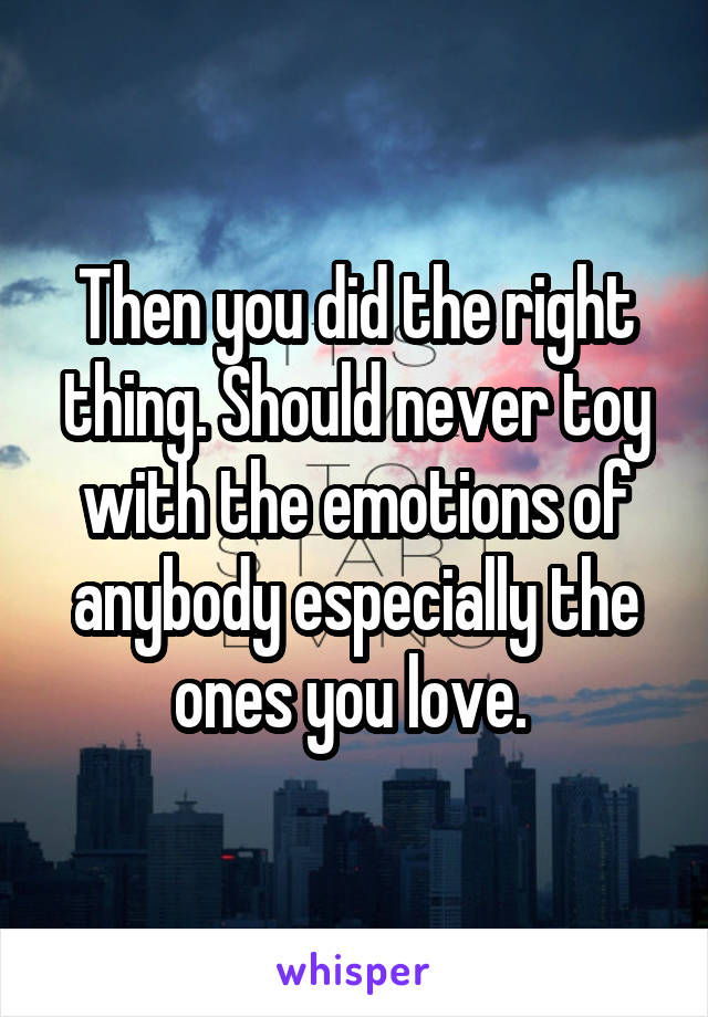 Then you did the right thing. Should never toy with the emotions of anybody especially the ones you love. 