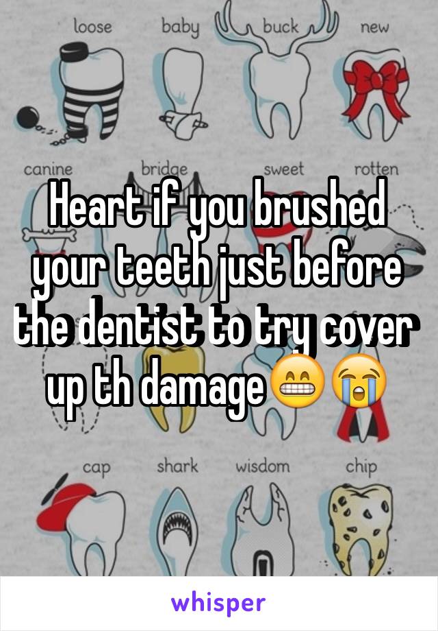 Heart if you brushed your teeth just before the dentist to try cover up th damage😁😭