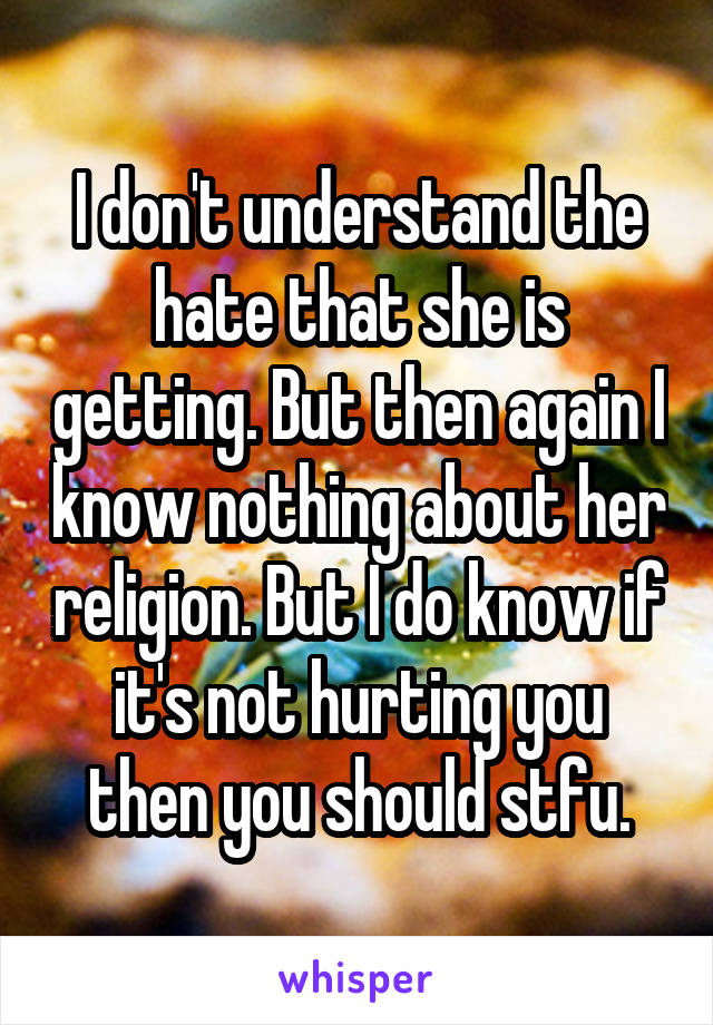 I don't understand the hate that she is getting. But then again I know nothing about her religion. But I do know if it's not hurting you then you should stfu.