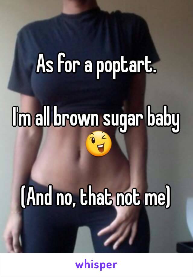 As for a poptart.

I'm all brown sugar baby 😉

(And no, that not me)