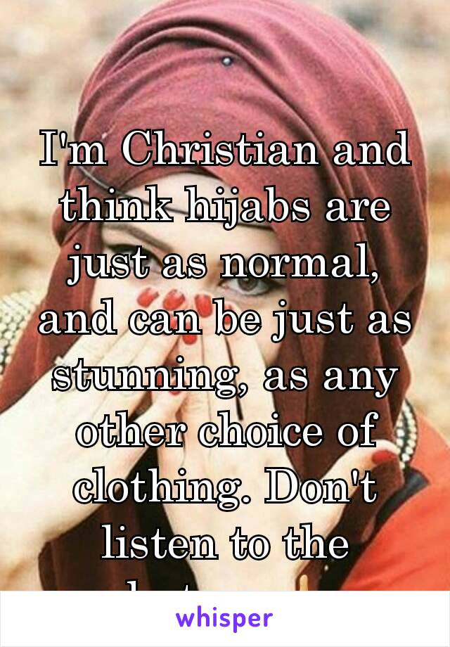 I'm Christian and think hijabs are just as normal, and can be just as stunning, as any other choice of clothing. Don't listen to the haters 👍