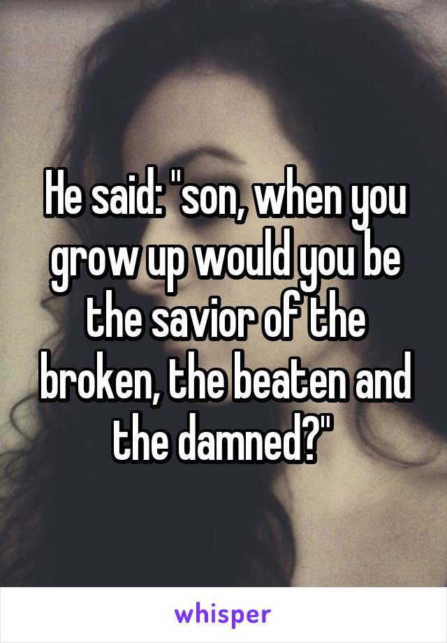 He said: "son, when you grow up would you be the savior of the broken, the beaten and the damned?" 