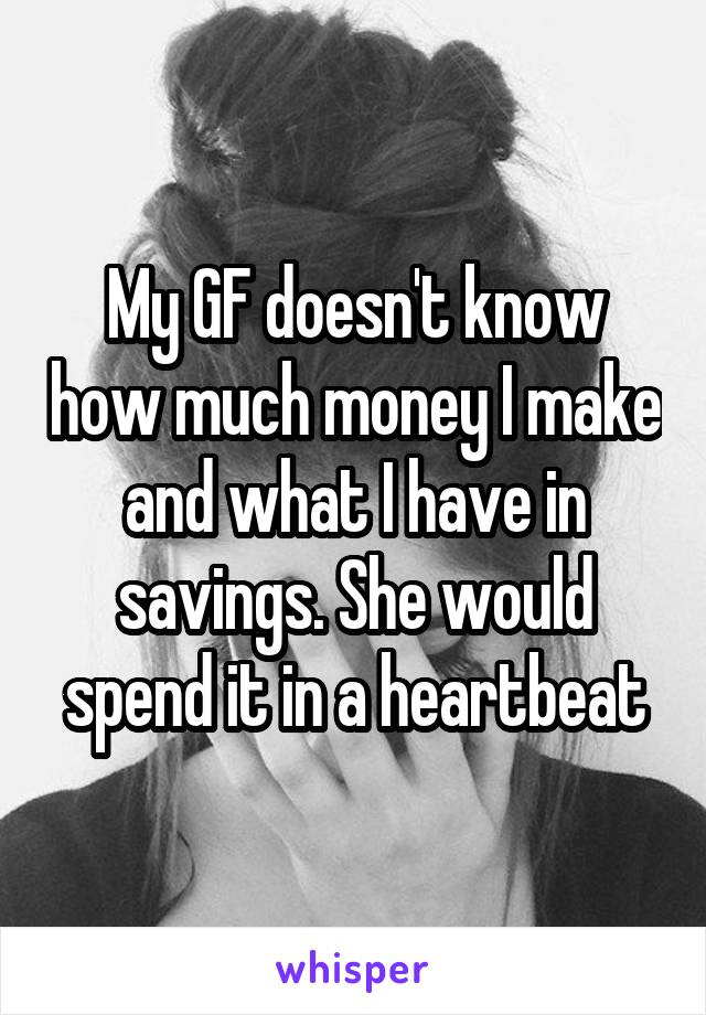 My GF doesn't know how much money I make and what I have in savings. She would spend it in a heartbeat