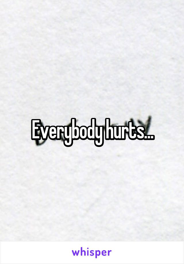 Everybody hurts...