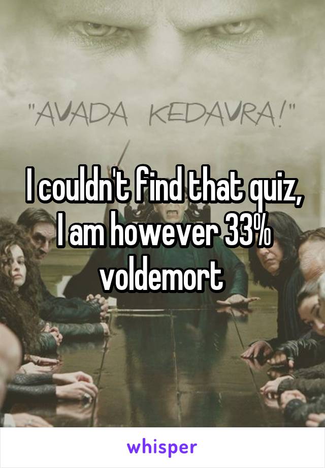 I couldn't find that quiz, I am however 33% voldemort 
