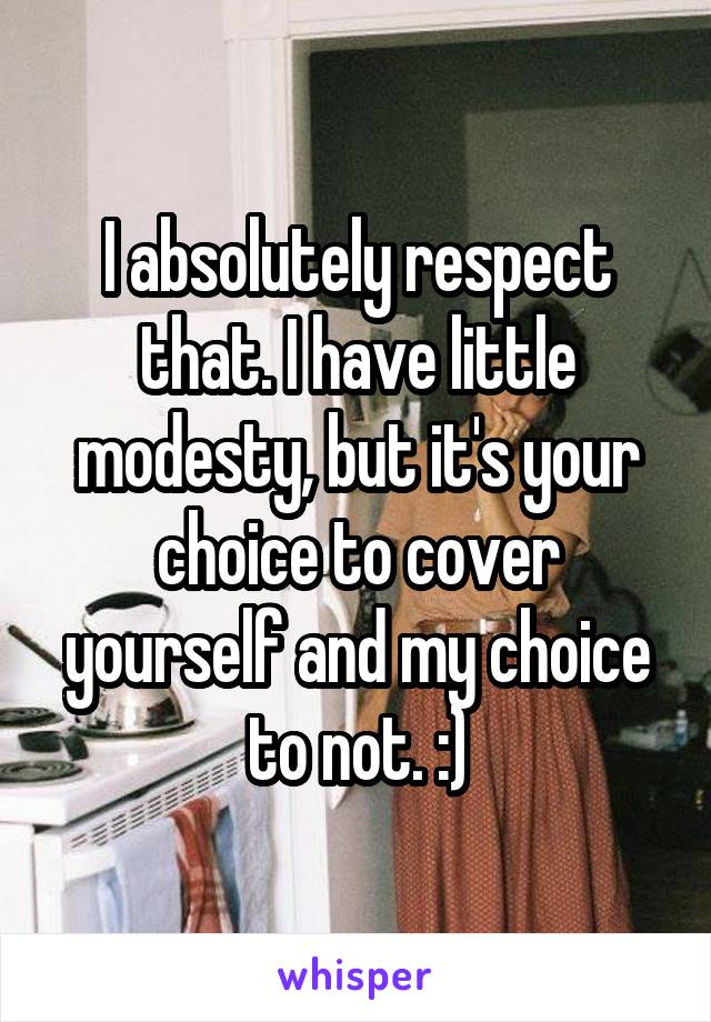 I absolutely respect that. I have little modesty, but it's your choice to cover yourself and my choice to not. :)