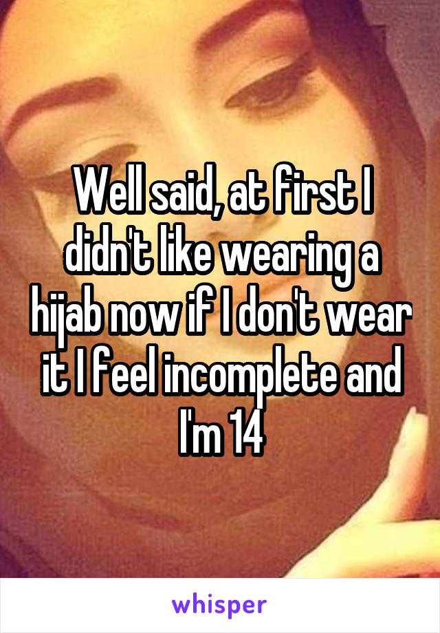 Well said, at first I didn't like wearing a hijab now if I don't wear it I feel incomplete and I'm 14