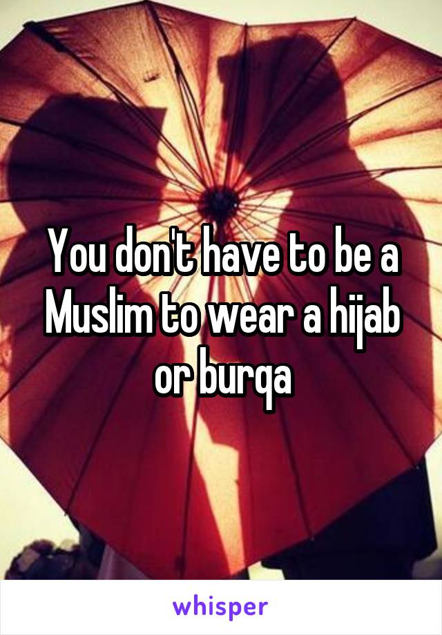 You don't have to be a Muslim to wear a hijab or burqa