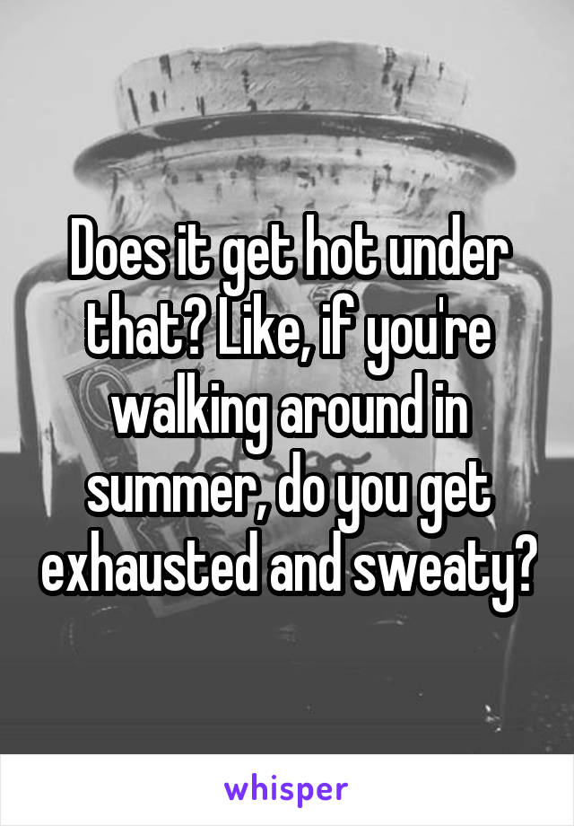 Does it get hot under that? Like, if you're walking around in summer, do you get exhausted and sweaty?