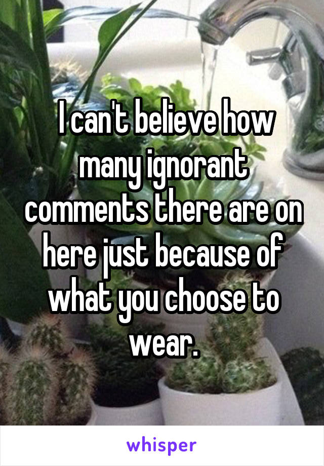  I can't believe how many ignorant comments there are on here just because of what you choose to wear.