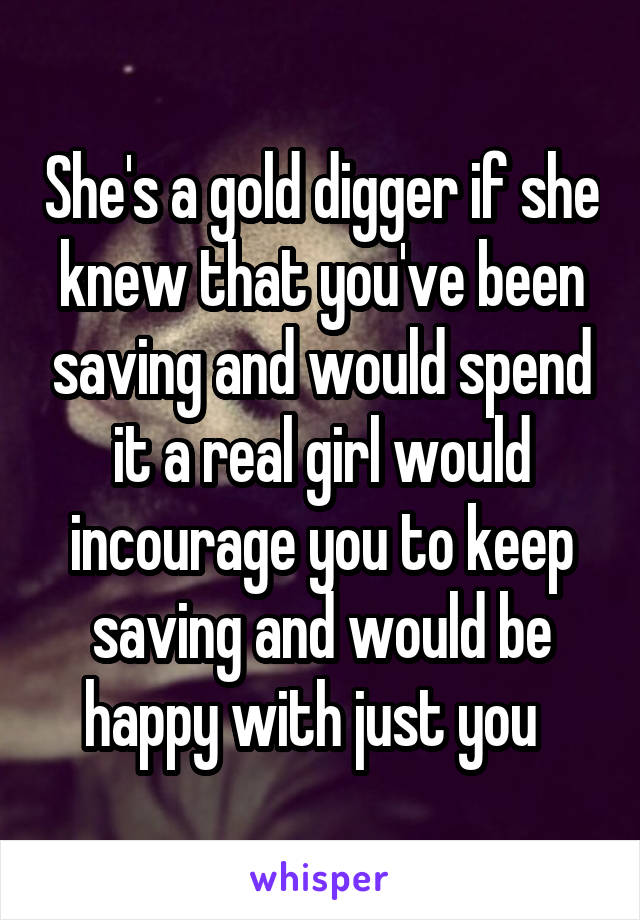 She's a gold digger if she knew that you've been saving and would spend it a real girl would incourage you to keep saving and would be happy with just you  