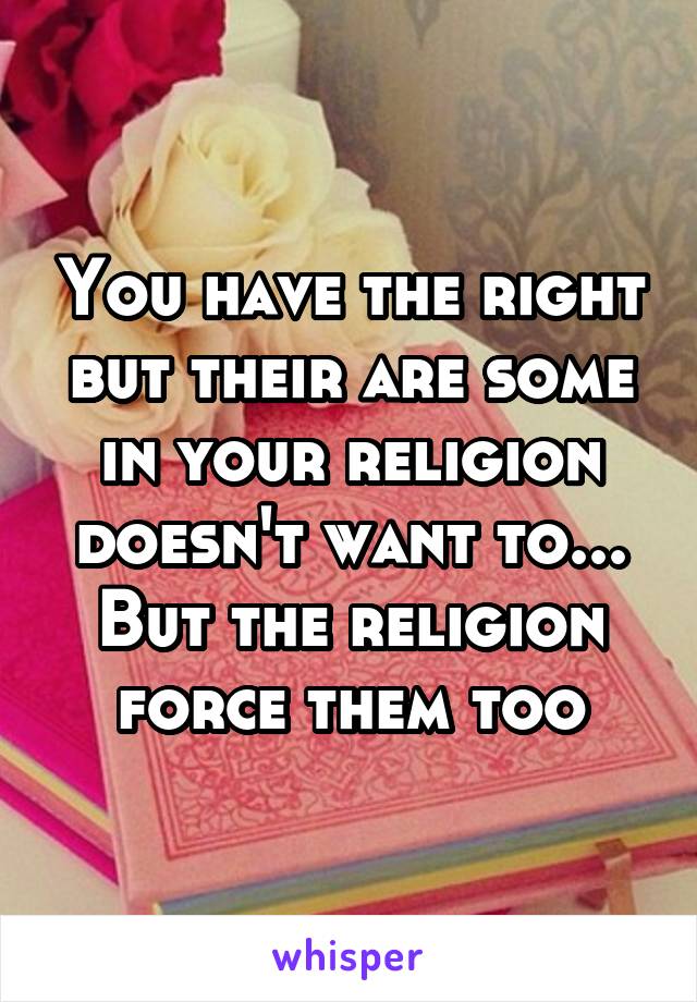 You have the right but their are some in your religion doesn't want to... But the religion force them too