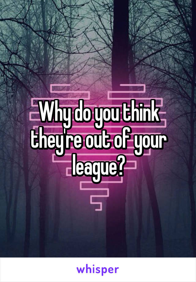 Why do you think they're out of your league?