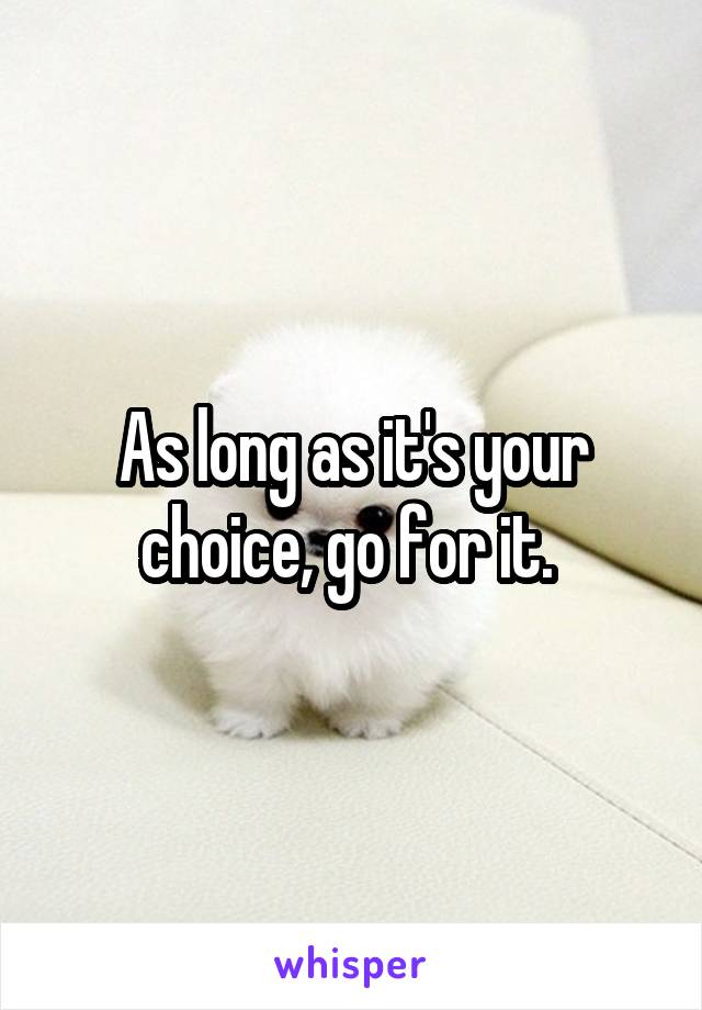 As long as it's your choice, go for it. 