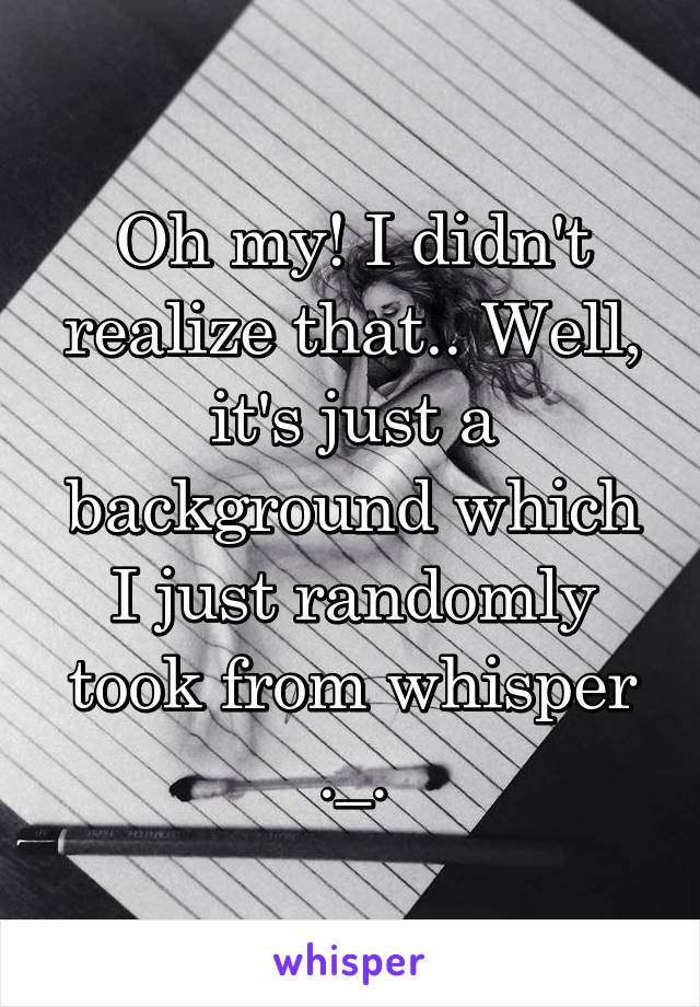 Oh my! I didn't realize that.. Well, it's just a background which I just randomly took from whisper ._.