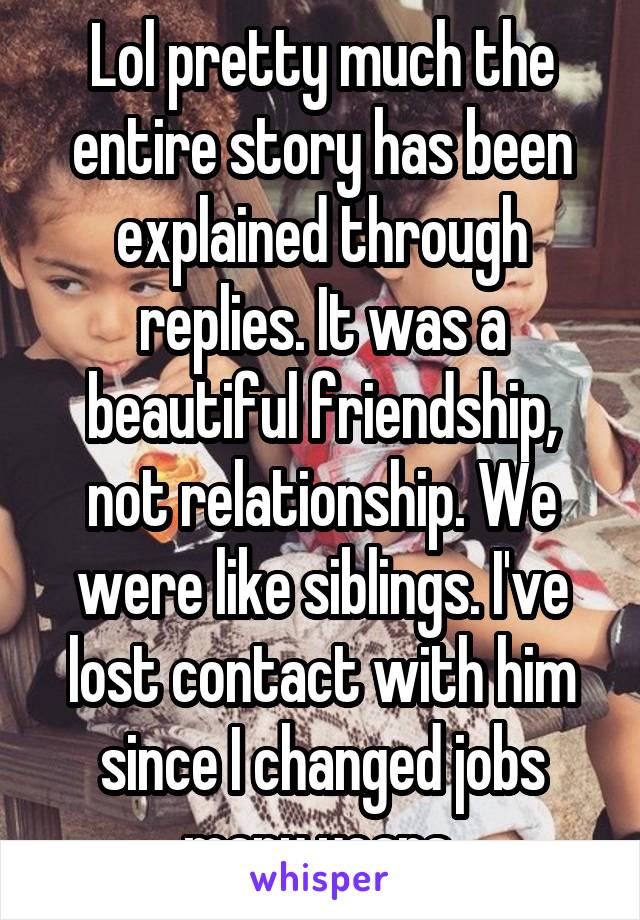 Lol pretty much the entire story has been explained through replies. It was a beautiful friendship, not relationship. We were like siblings. I've lost contact with him since I changed jobs many years 