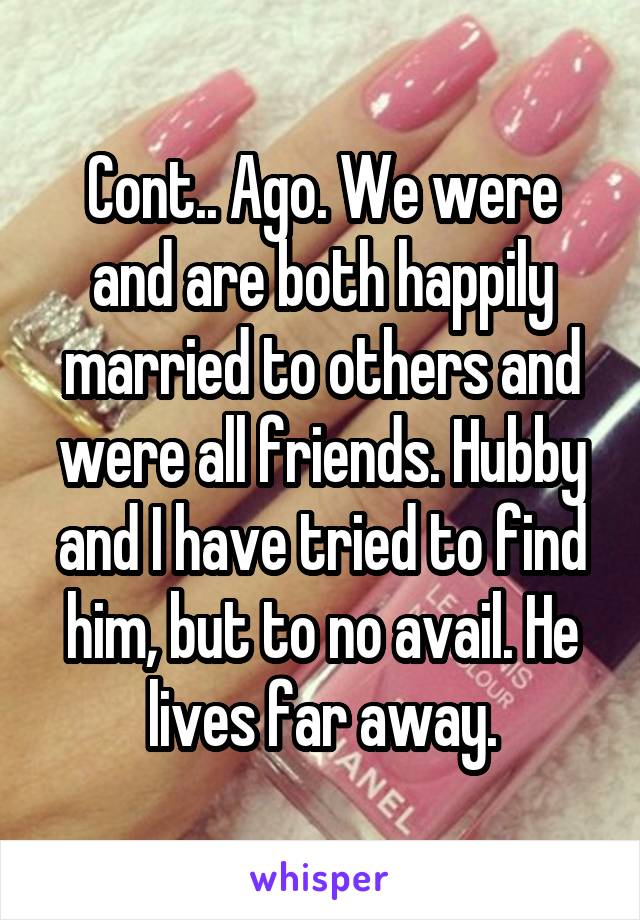 Cont.. Ago. We were and are both happily married to others and were all friends. Hubby and I have tried to find him, but to no avail. He lives far away.