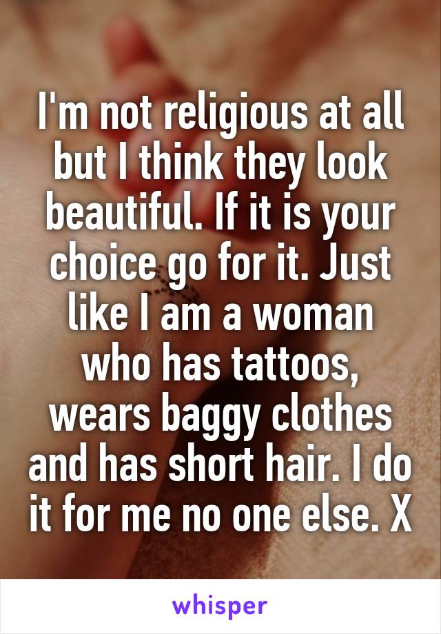 I'm not religious at all but I think they look beautiful. If it is your choice go for it. Just like I am a woman who has tattoos, wears baggy clothes and has short hair. I do it for me no one else. X