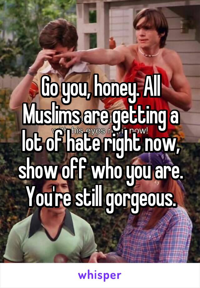 Go you, honey. All Muslims are getting a lot of hate right now, show off who you are. You're still gorgeous.