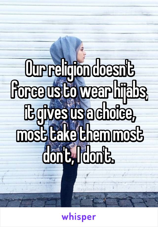 Our religion doesn't force us to wear hijabs, it gives us a choice, most take them most don't, I don't. 