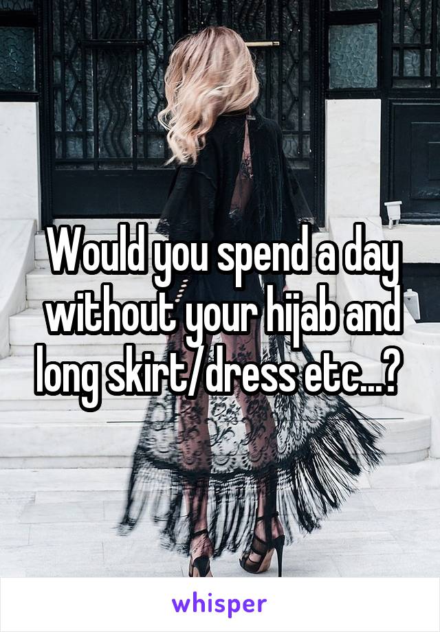 Would you spend a day without your hijab and long skirt/dress etc...? 