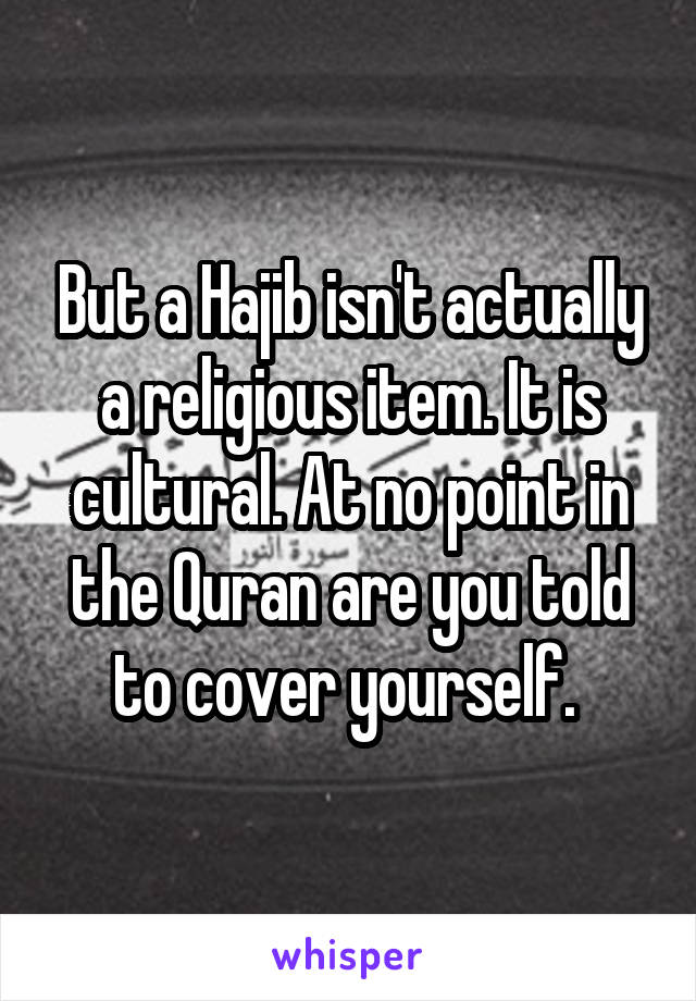 But a Hajib isn't actually a religious item. It is cultural. At no point in the Quran are you told to cover yourself. 