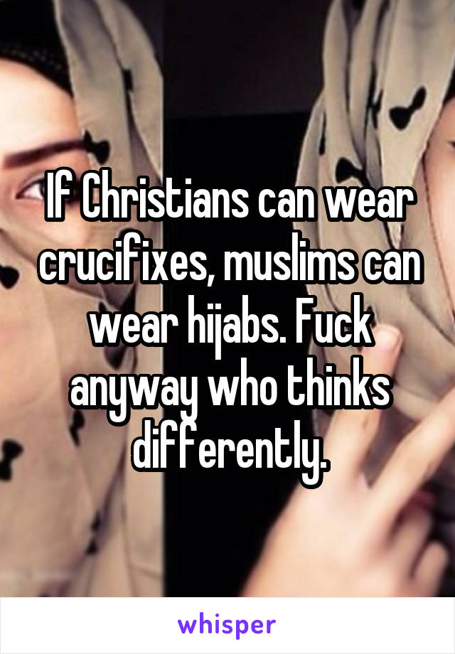 If Christians can wear crucifixes, muslims can wear hijabs. Fuck anyway who thinks differently.