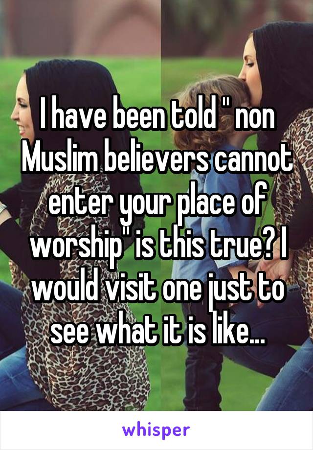 I have been told " non Muslim believers cannot enter your place of worship" is this true? I would visit one just to see what it is like...