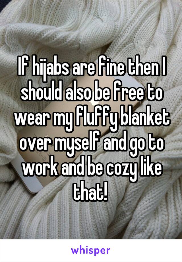 If hijabs are fine then I should also be free to wear my fluffy blanket over myself and go to work and be cozy like that! 