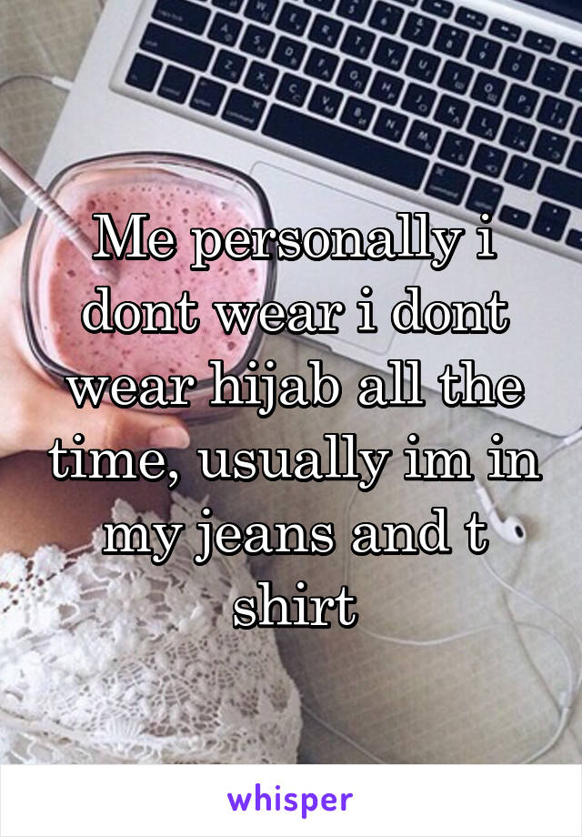 Me personally i dont wear i dont wear hijab all the time, usually im in my jeans and t shirt