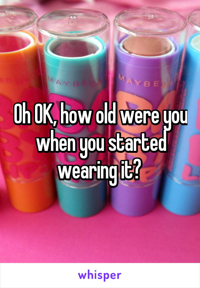 Oh OK, how old were you when you started wearing it? 